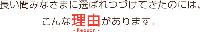 長い間みなさまに選ばれつづけてきたのには、こんな理由があります。