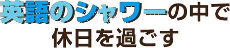 英語のシャワーの中で休日を過ごす